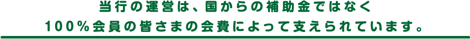 当行の運営は、国からの補助金ではなく100%会員の皆さまの会費によって支えられています。