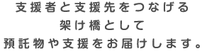 支援者と支援先をつなげる架け橋として預託物や支援をお届けします。